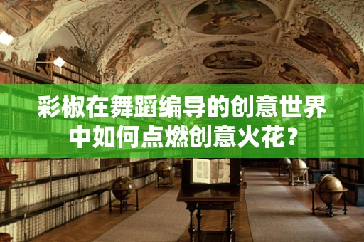 彩椒在舞蹈编导的创意世界中如何点燃创意火花？