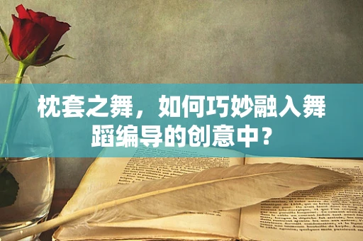 枕套之舞，如何巧妙融入舞蹈编导的创意中？