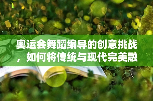 奥运会舞蹈编导的创意挑战，如何将传统与现代完美融合？
