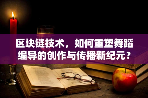 区块链技术，如何重塑舞蹈编导的创作与传播新纪元？