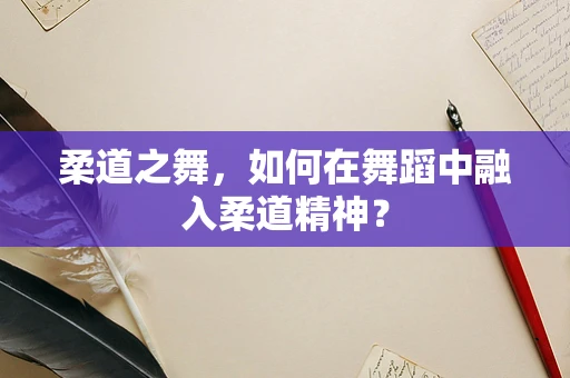 柔道之舞，如何在舞蹈中融入柔道精神？