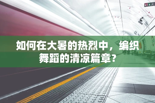 如何在大暑的热烈中，编织舞蹈的清凉篇章？