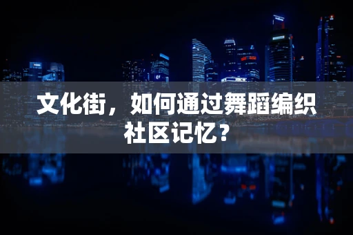 文化街，如何通过舞蹈编织社区记忆？