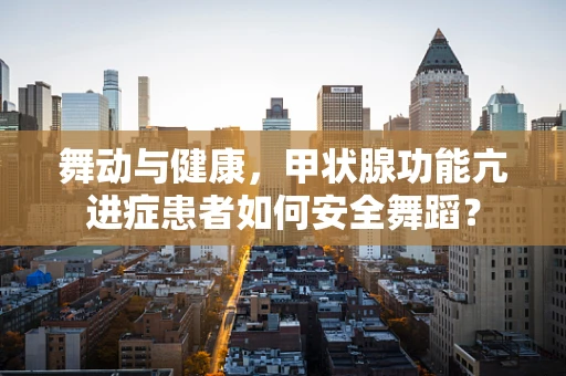 舞动与健康，甲状腺功能亢进症患者如何安全舞蹈？