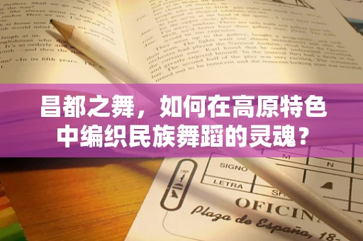 昌都之舞，如何在高原特色中编织民族舞蹈的灵魂？
