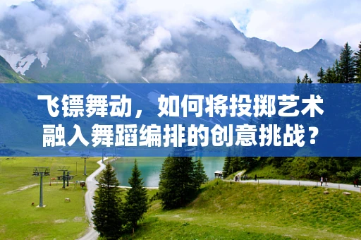 飞镖舞动，如何将投掷艺术融入舞蹈编排的创意挑战？