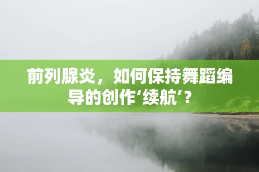 前列腺炎，如何保持舞蹈编导的创作‘续航’？