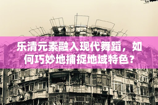 乐清元素融入现代舞蹈，如何巧妙地捕捉地域特色？