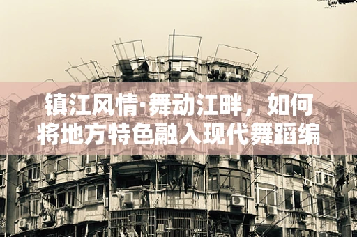 镇江风情·舞动江畔，如何将地方特色融入现代舞蹈编排中？
