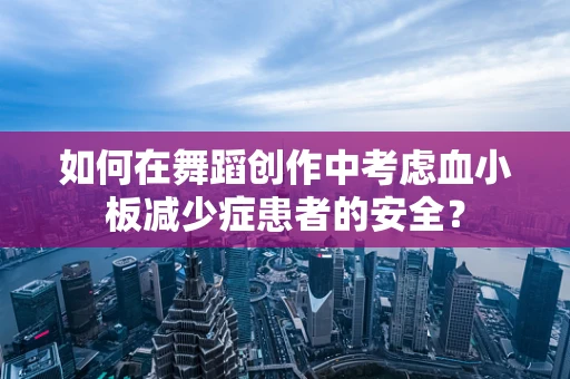 如何在舞蹈创作中考虑血小板减少症患者的安全？
