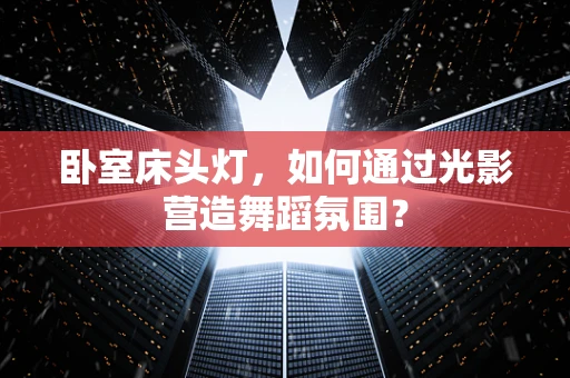 卧室床头灯，如何通过光影营造舞蹈氛围？