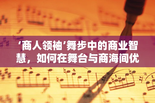 ‘商人领袖’舞步中的商业智慧，如何在舞台与商海间优雅穿梭？