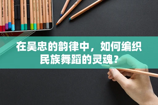 在吴忠的韵律中，如何编织民族舞蹈的灵魂？