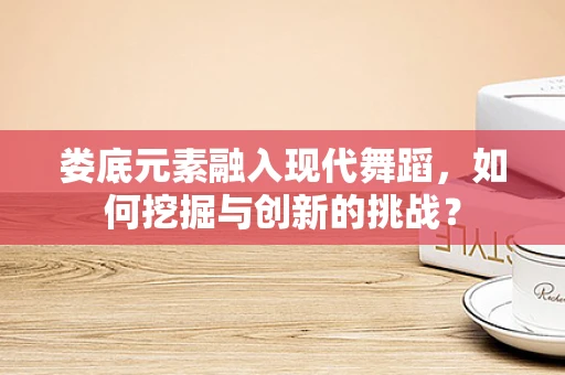 娄底元素融入现代舞蹈，如何挖掘与创新的挑战？