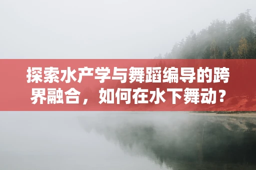 探索水产学与舞蹈编导的跨界融合，如何在水下舞动？