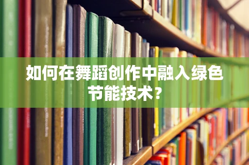 如何在舞蹈创作中融入绿色节能技术？