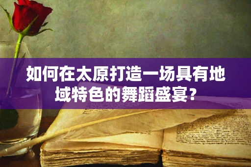 如何在太原打造一场具有地域特色的舞蹈盛宴？