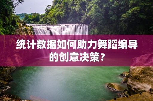 统计数据如何助力舞蹈编导的创意决策？