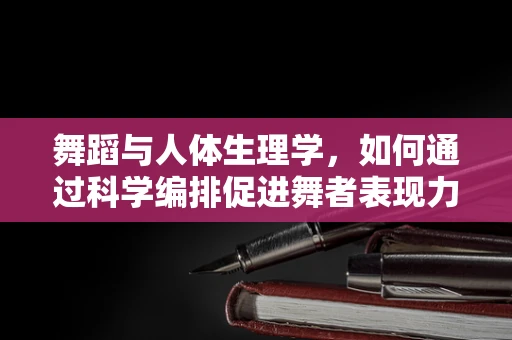 舞蹈与人体生理学，如何通过科学编排促进舞者表现力？