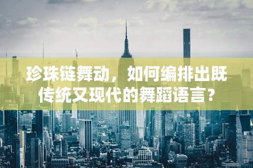 珍珠链舞动，如何编排出既传统又现代的舞蹈语言？