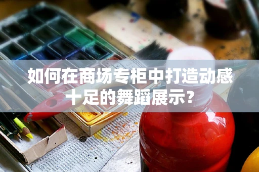 如何在商场专柜中打造动感十足的舞蹈展示？