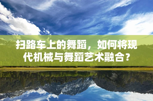 扫路车上的舞蹈，如何将现代机械与舞蹈艺术融合？