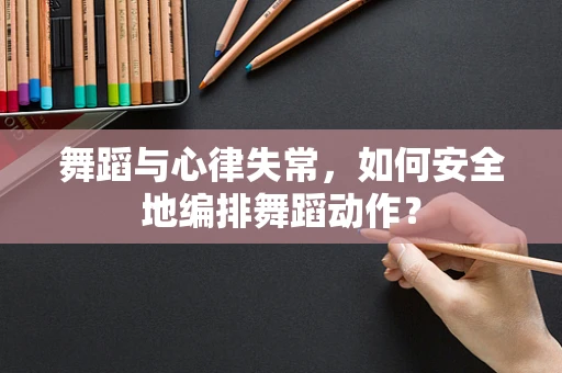 舞蹈与心律失常，如何安全地编排舞蹈动作？