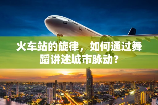 火车站的旋律，如何通过舞蹈讲述城市脉动？