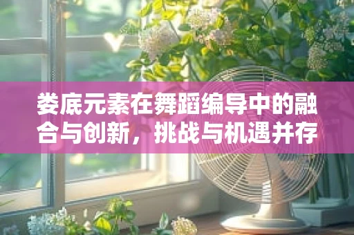 娄底元素在舞蹈编导中的融合与创新，挑战与机遇并存