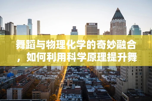 舞蹈与物理化学的奇妙融合，如何利用科学原理提升舞蹈表现力？