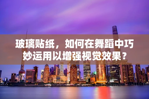 玻璃贴纸，如何在舞蹈中巧妙运用以增强视觉效果？