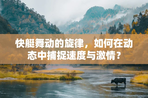快艇舞动的旋律，如何在动态中捕捉速度与激情？