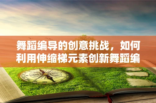 舞蹈编导的创意挑战，如何利用伸缩梯元素创新舞蹈编排？