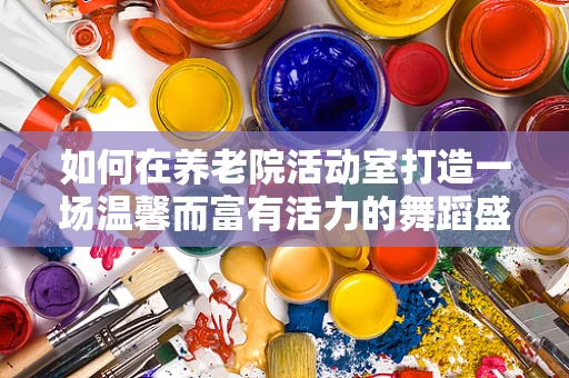 如何在养老院活动室打造一场温馨而富有活力的舞蹈盛宴？