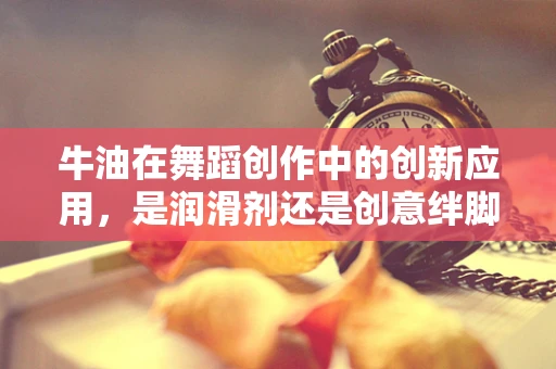 牛油在舞蹈创作中的创新应用，是润滑剂还是创意绊脚石？