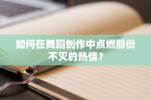 如何在舞蹈创作中点燃那份不灭的热情？