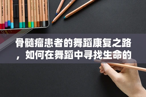 骨髓瘤患者的舞蹈康复之路，如何在舞蹈中寻找生命的骨动力？