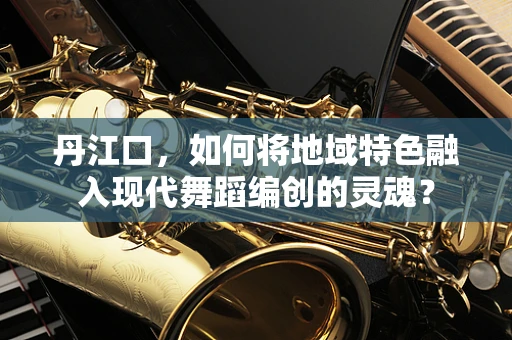 丹江口，如何将地域特色融入现代舞蹈编创的灵魂？
