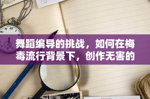 舞蹈编导的挑战，如何在梅毒流行背景下，创作无害的舞蹈作品？