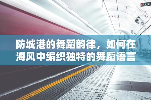 防城港的舞蹈韵律，如何在海风中编织独特的舞蹈语言？