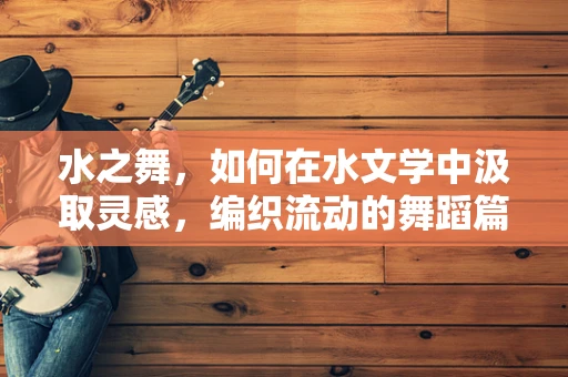水之舞，如何在水文学中汲取灵感，编织流动的舞蹈篇章？