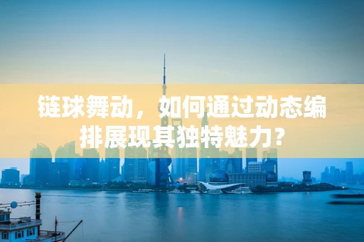 链球舞动，如何通过动态编排展现其独特魅力？