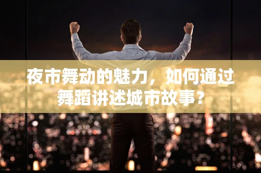夜市舞动的魅力，如何通过舞蹈讲述城市故事？