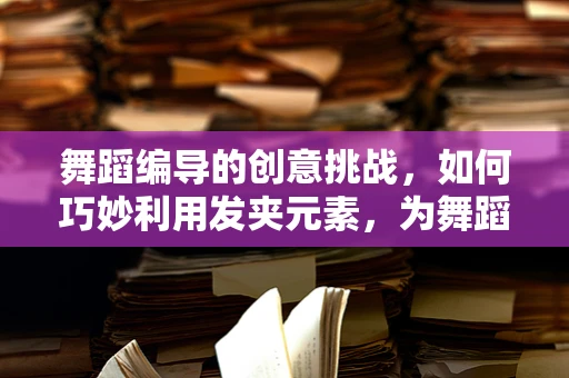 舞蹈编导的创意挑战，如何巧妙利用发夹元素，为舞蹈增添独特魅力？