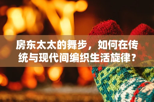 房东太太的舞步，如何在传统与现代间编织生活旋律？