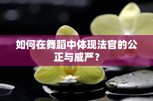 如何在舞蹈中体现法官的公正与威严？