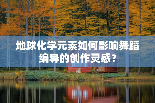 地球化学元素如何影响舞蹈编导的创作灵感？
