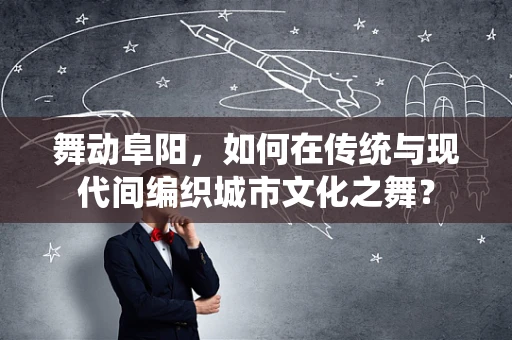 舞动阜阳，如何在传统与现代间编织城市文化之舞？