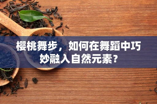 樱桃舞步，如何在舞蹈中巧妙融入自然元素？