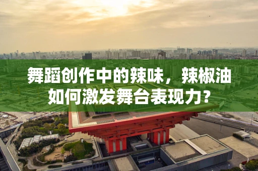 舞蹈创作中的辣味，辣椒油如何激发舞台表现力？